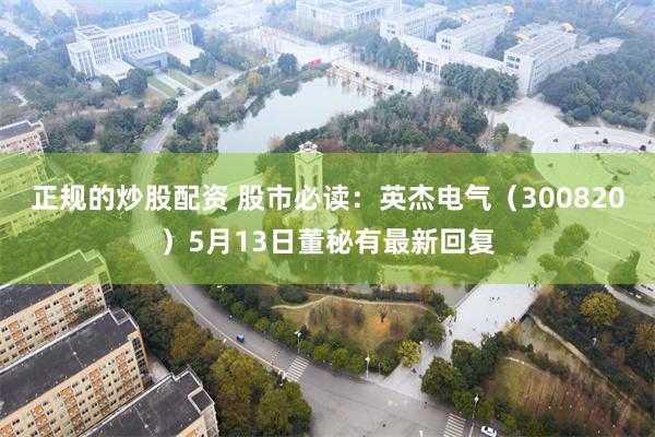 正规的炒股配资 股市必读：英杰电气（300820）5月13日董秘有最新回复