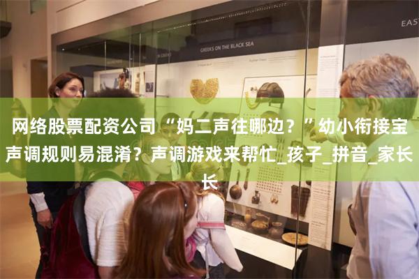 网络股票配资公司 “妈二声往哪边？”幼小衔接宝声调规则易混淆？声调游戏来帮忙_孩子_拼音_家长
