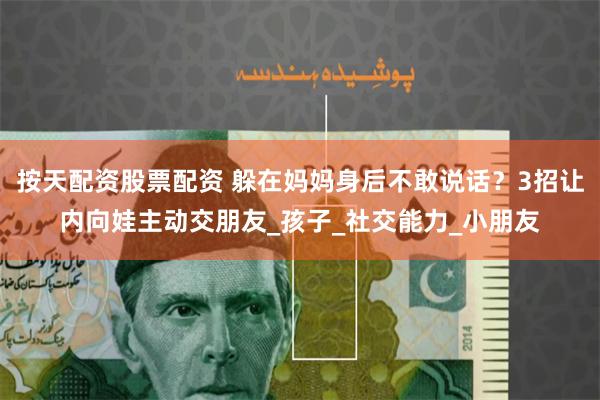 按天配资股票配资 躲在妈妈身后不敢说话？3招让内向娃主动交朋友_孩子_社交能力_小朋友