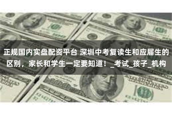 正规国内实盘配资平台 深圳中考复读生和应届生的区别，家长和学生一定要知道！_考试_孩子_机构