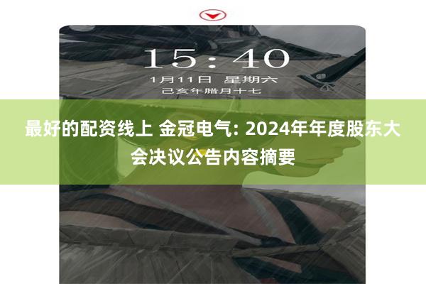 最好的配资线上 金冠电气: 2024年年度股东大会决议公告内容摘要