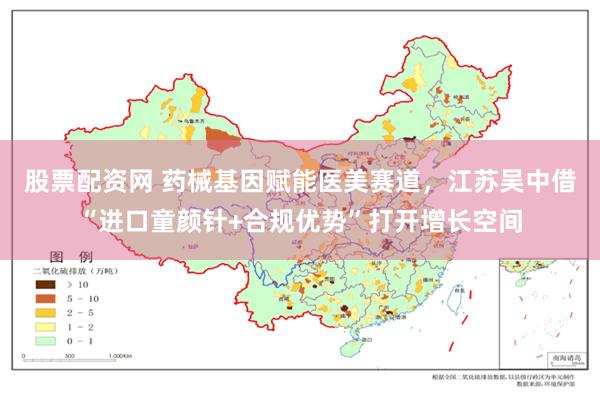 股票配资网 药械基因赋能医美赛道，江苏吴中借“进口童颜针+合规优势”打开增长空间