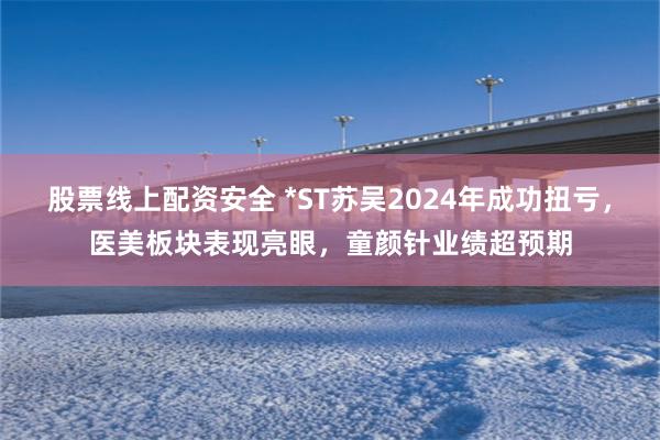 股票线上配资安全 *ST苏吴2024年成功扭亏，医美板块表现亮眼，童颜针业绩超预期