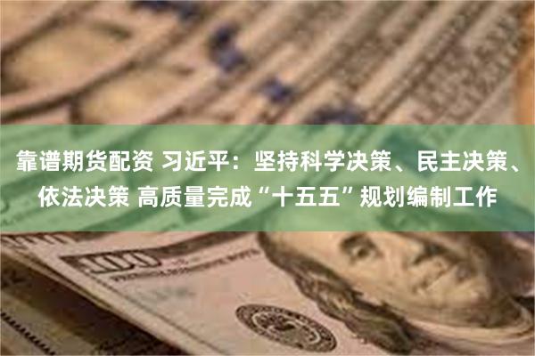 靠谱期货配资 习近平：坚持科学决策、民主决策、依法决策 高质量完成“十五五”规划编制工作