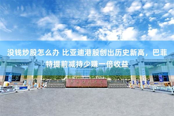 没钱炒股怎么办 比亚迪港股创出历史新高，巴菲特提前减持少赚一倍收益