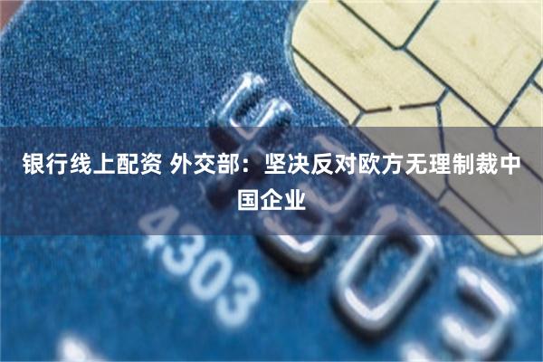 银行线上配资 外交部：坚决反对欧方无理制裁中国企业