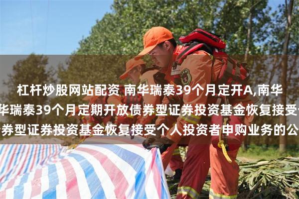 杠杆炒股网站配资 南华瑞泰39个月定开A,南华瑞泰39个月定开C: 南华瑞泰39个月定期开放债券型证券投资基金恢复接受个人投资者申购业务的公告