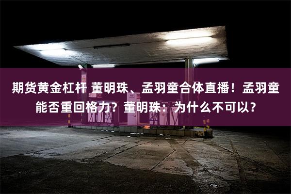 期货黄金杠杆 董明珠、孟羽童合体直播！孟羽童能否重回格力？董明珠：为什么不可以？