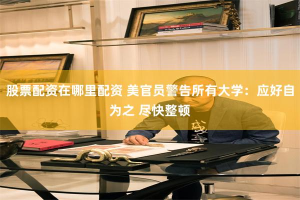 股票配资在哪里配资 美官员警告所有大学：应好自为之 尽快整顿