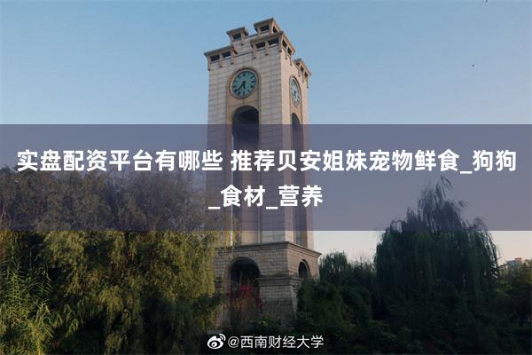 实盘配资平台有哪些 推荐贝安姐妹宠物鲜食_狗狗_食材_营养