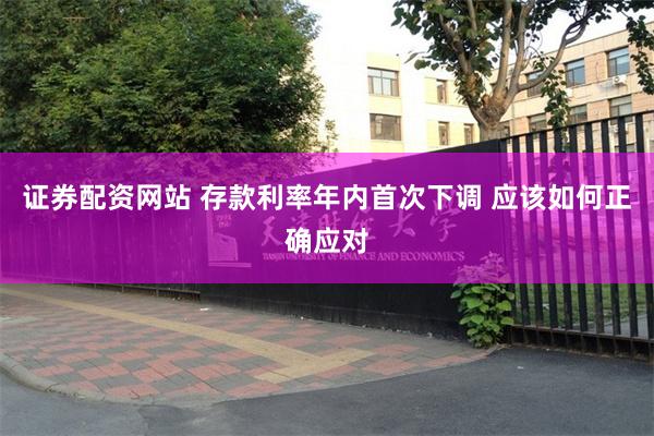证券配资网站 存款利率年内首次下调 应该如何正确应对