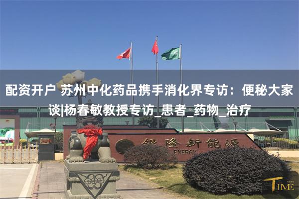 配资开户 苏州中化药品携手消化界专访：便秘大家谈|杨春敏教授专访_患者_药物_治疗