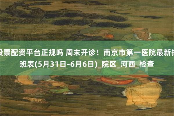 股票配资平台正规吗 周末开诊！南京市第一医院最新排班表(5月31日-6月6日)_院区_河西_检查