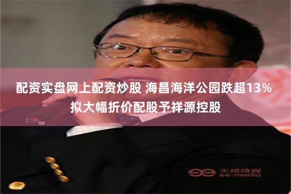 配资实盘网上配资炒股 海昌海洋公园跌超13% 拟大幅折价配股予祥源控股