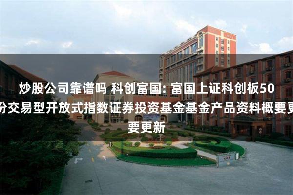 炒股公司靠谱吗 科创富国: 富国上证科创板50成份交易型开放式指数证券投资基金基金产品资料概要更新