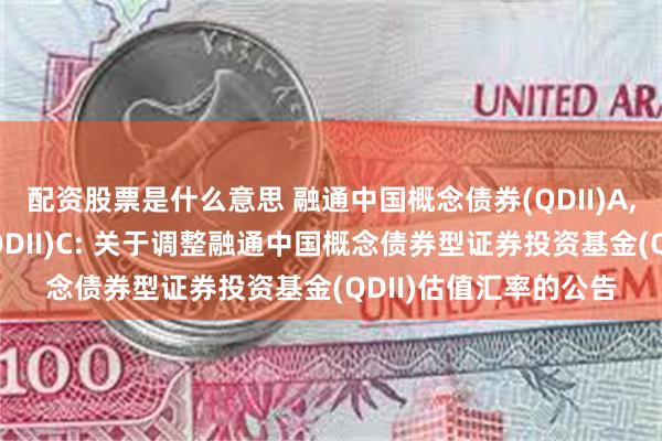 配资股票是什么意思 融通中国概念债券(QDII)A,融通中国概念债券(QDII)C: 关于调整融通中国概念债券型证券投资基金(QDII)估值汇率的公告