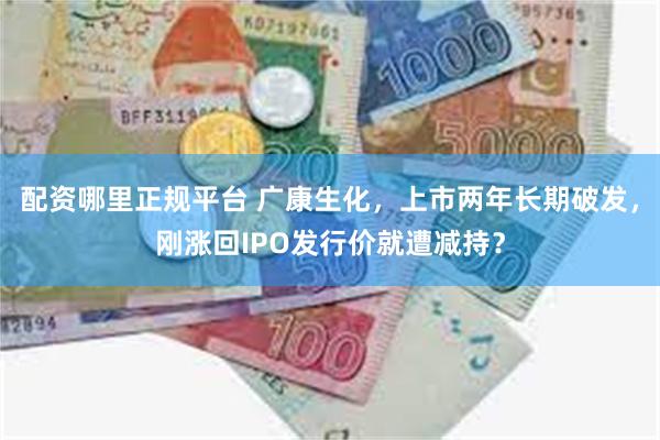 配资哪里正规平台 广康生化，上市两年长期破发，刚涨回IPO发行价就遭减持？