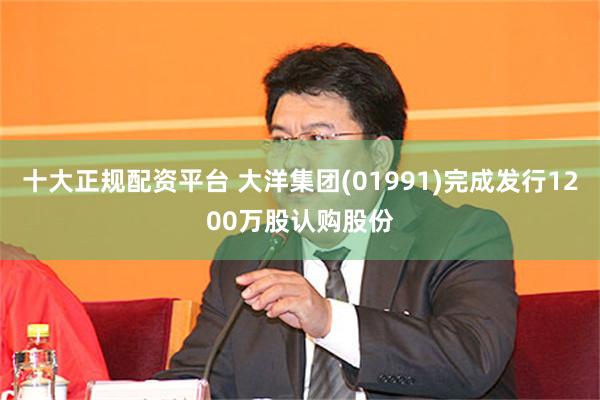 十大正规配资平台 大洋集团(01991)完成发行1200万股认购股份