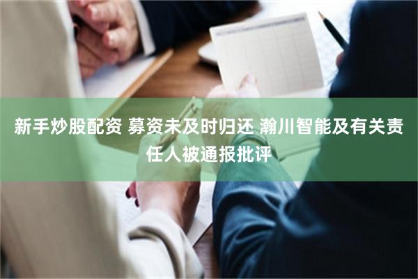 新手炒股配资 募资未及时归还 瀚川智能及有关责任人被通报批评