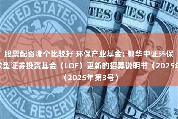 股票配资哪个比较好 环保产业基金: 鹏华中证环保产业指数型证券投资基金(LOF)更新的招募说明书(2025年第3号)