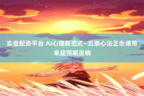 实盘配资平台 AI心理新范式—五条心法正念课带来超预期反响