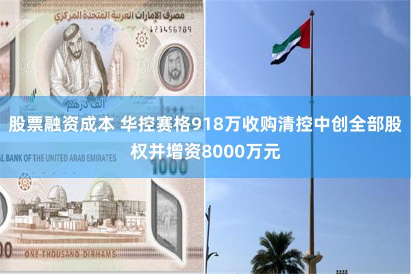 股票融资成本 华控赛格918万收购清控中创全部股权并增资8000万元