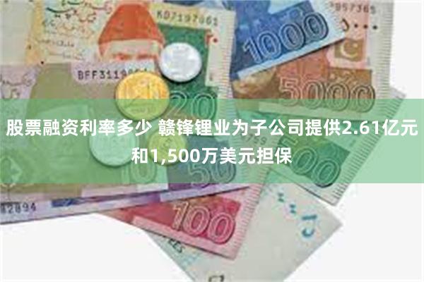 股票融资利率多少 赣锋锂业为子公司提供2.61亿元和1,500万美元担保