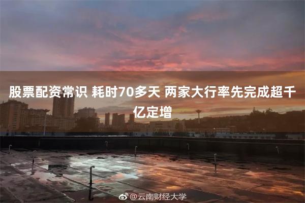 股票配资常识 耗时70多天 两家大行率先完成超千亿定增