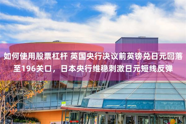 如何使用股票杠杆 英国央行决议前英镑兑日元回落至196关口，日本央行维稳刺激日元短线反弹