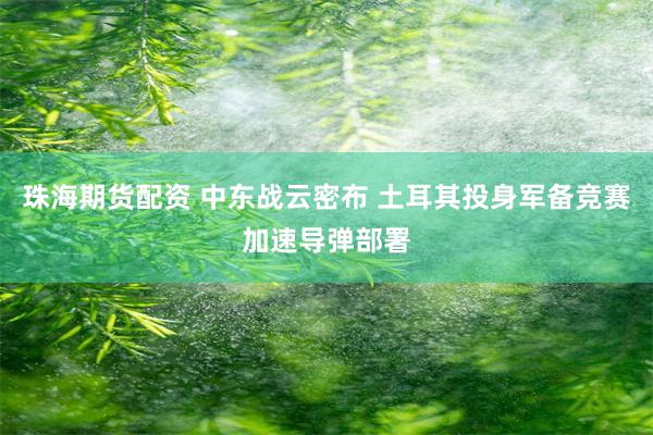 珠海期货配资 中东战云密布 土耳其投身军备竞赛加速导弹部署