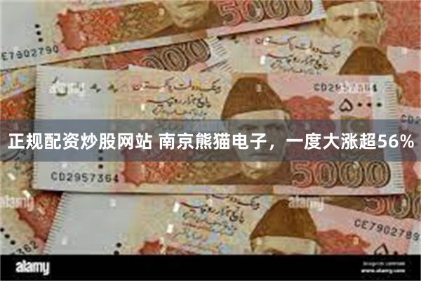 正规配资炒股网站 南京熊猫电子，一度大涨超56%