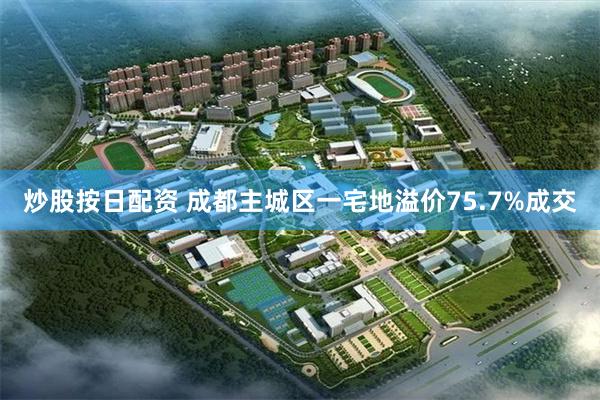 炒股按日配资 成都主城区一宅地溢价75.7%成交