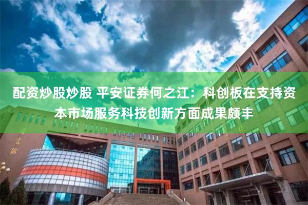 配资炒股炒股 平安证券何之江：科创板在支持资本市场服务科技创新方面成果颇丰