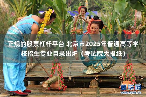 正规的股票杠杆平台 北京市2025年普通高等学校招生专业目录出炉（考试院大报纸）