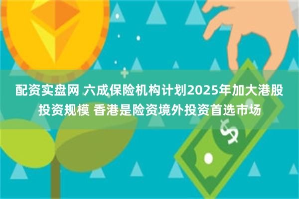 配资实盘网 六成保险机构计划2025年加大港股投资规模 香港是险资境外投资首选市场