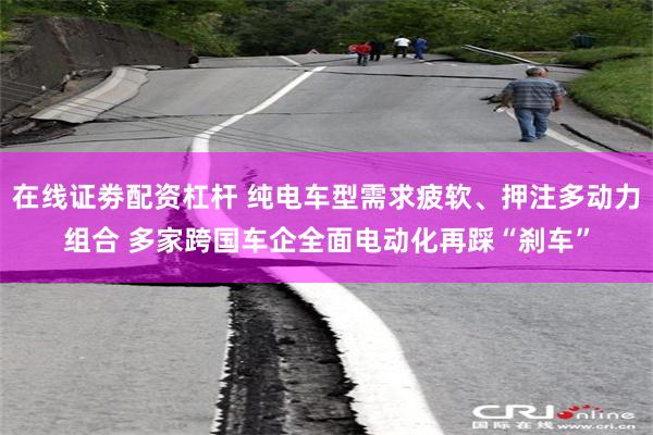 在线证劵配资杠杆 纯电车型需求疲软、押注多动力组合 多家跨国车企全面电动化再踩“刹车”