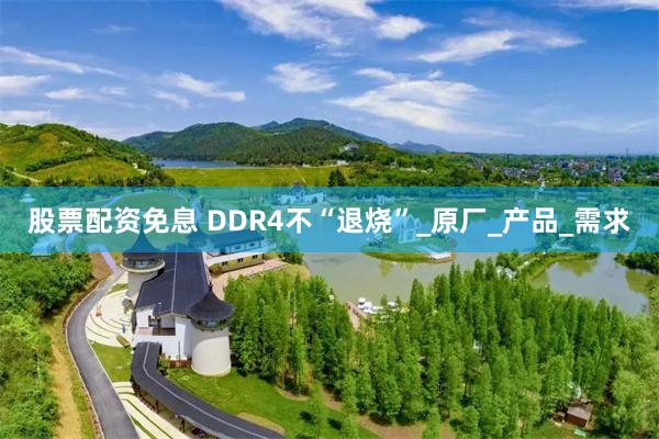 股票配资免息 DDR4不“退烧”_原厂_产品_需求