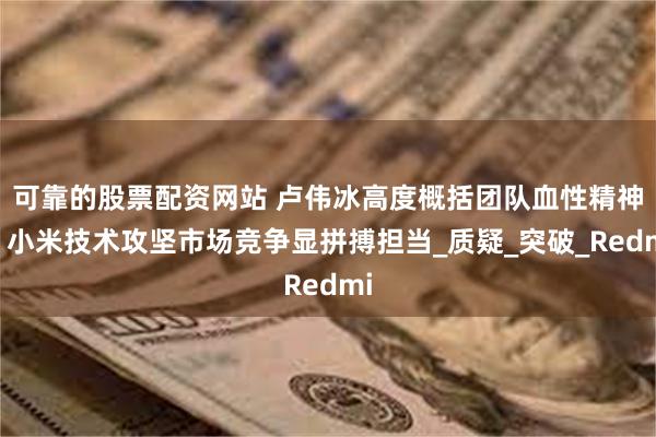 可靠的股票配资网站 卢伟冰高度概括团队血性精神，小米技术攻坚市场竞争显拼搏担当_质疑_突破_Redmi