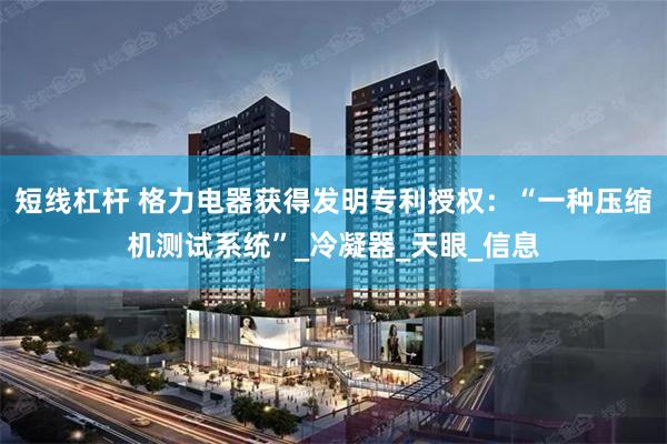 短线杠杆 格力电器获得发明专利授权：“一种压缩机测试系统”_冷凝器_天眼_信息