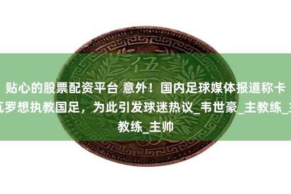 贴心的股票配资平台 意外！国内足球媒体报道称卡纳瓦罗想执教国足，为此引发球迷热议_韦世豪_主教练_主帅