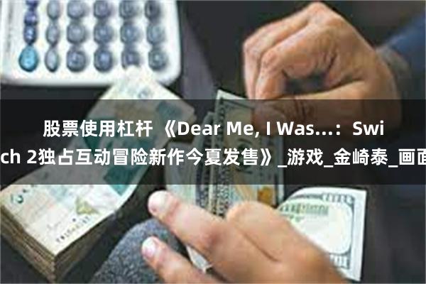 股票使用杠杆 《Dear Me, I Was...：Switch 2独占互动冒险新作今夏发售》_游戏_金崎泰_画面