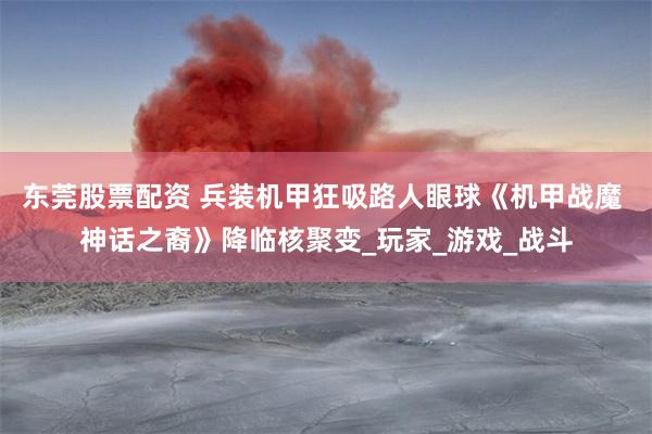 东莞股票配资 兵装机甲狂吸路人眼球《机甲战魔 神话之裔》降临核聚变_玩家_游戏_战斗