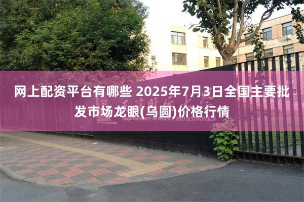 网上配资平台有哪些 2025年7月3日全国主要批发市场龙眼(乌圆)价格行情