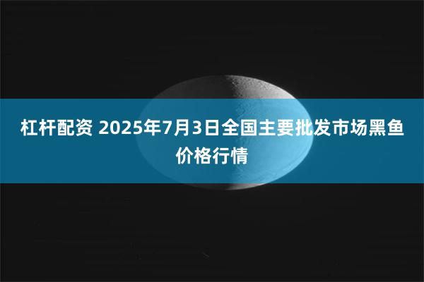 杠杆配资 2025年7月3日全国主要批发市场黑鱼价格行情