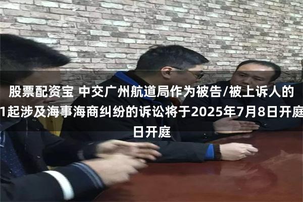 股票配资宝 中交广州航道局作为被告/被上诉人的1起涉及海事海商纠纷的诉讼将于2025年7月8日开庭