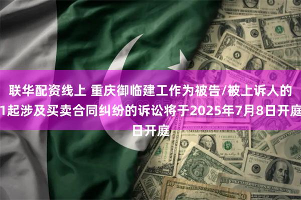 联华配资线上 重庆御临建工作为被告/被上诉人的1起涉及买卖合同纠纷的诉讼将于2025年7月8日开庭