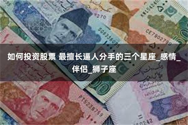如何投资股票 最擅长逼人分手的三个星座_感情_伴侣_狮子座