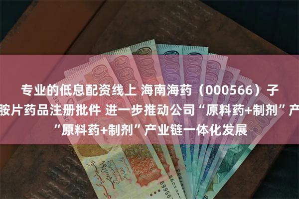 专业的低息配资线上 海南海药（000566）子公司获得利奈唑胺片药品注册批件 进一步推动公司“原料药+制剂”产业链一体化发展