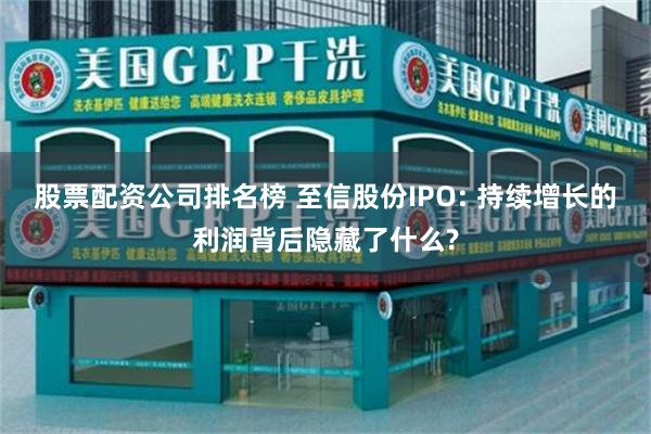 股票配资公司排名榜 至信股份IPO: 持续增长的利润背后隐藏了什么?