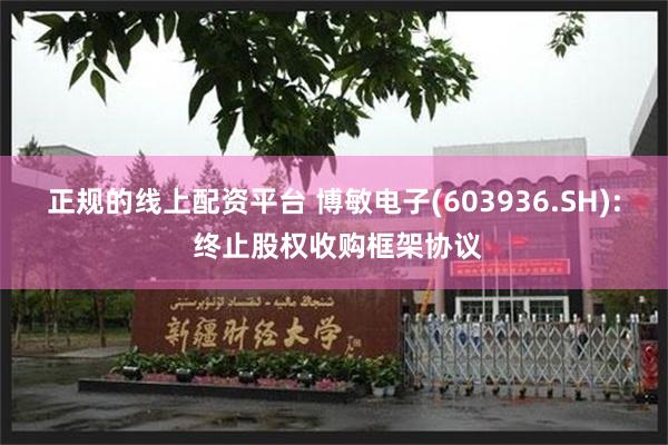 正规的线上配资平台 博敏电子(603936.SH): 终止股权收购框架协议
